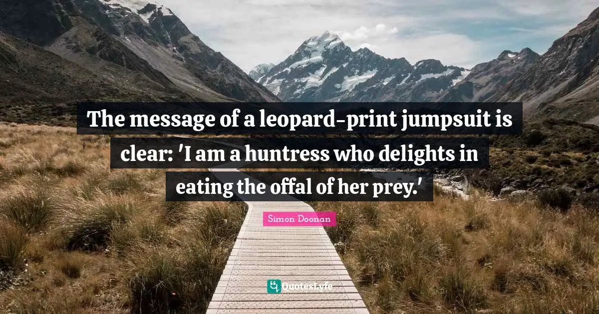 Leopards Quotes: "The message of a leopard-print jumpsuit is clear: 'I am a huntress who delights in eating the offal of her prey.'"