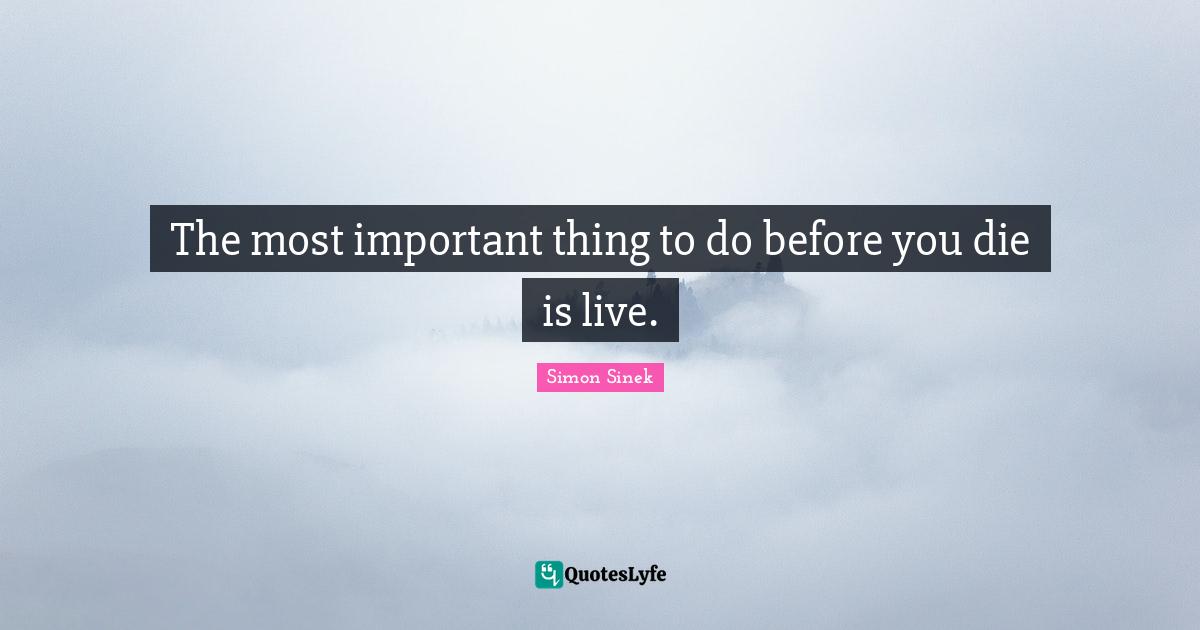 The most important thing to do before you die is live.