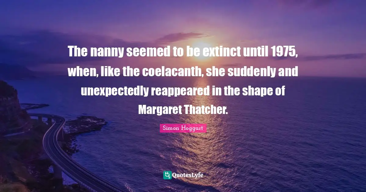 The nanny seemed to be extinct until 1975, when, like the coelacanth, she suddenly and unexpectedly reappeared in the shape of Margaret Thatcher.