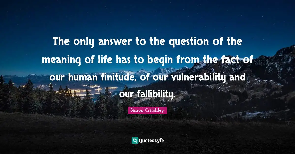 The only answer to the question of the meaning of life has to begin from the fact of our human finitude, of our vulnerability and our fallibility.