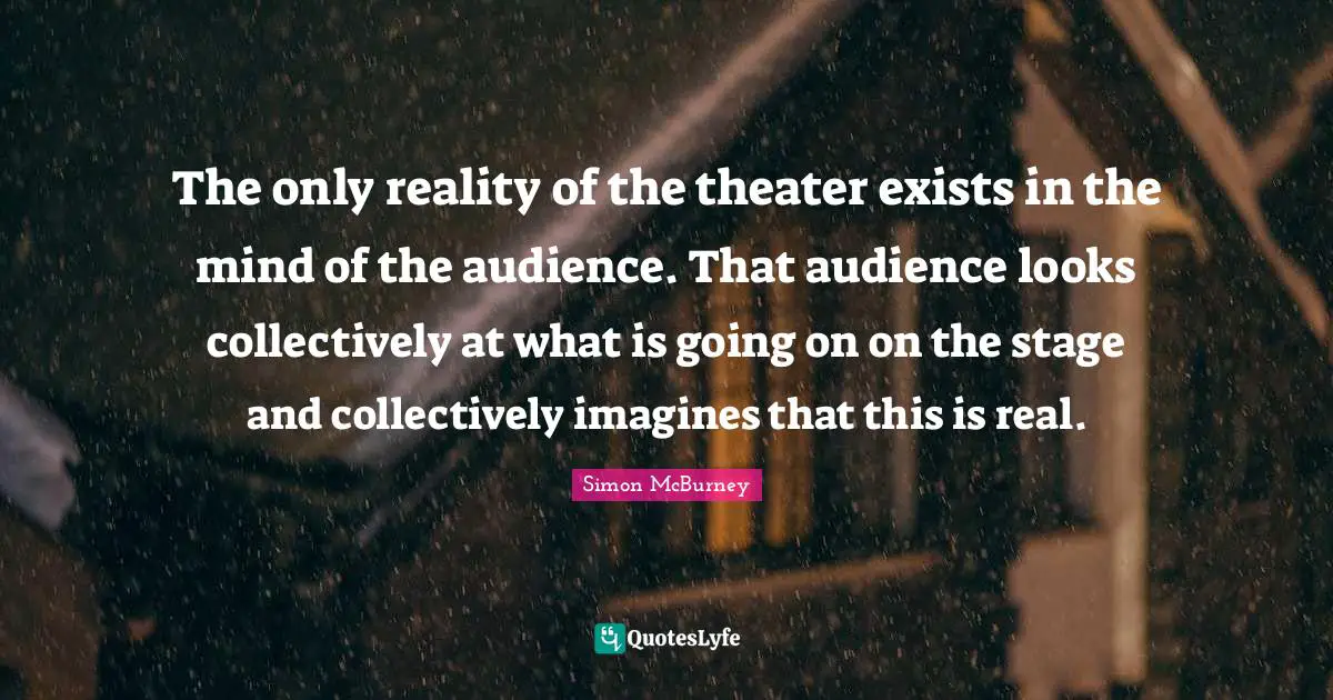 Simon McBurney Quotes: "The only reality of the theater exists in the mind of the audience. That audience looks collectively at what is going on on the stage and collectively imagines that this is real."