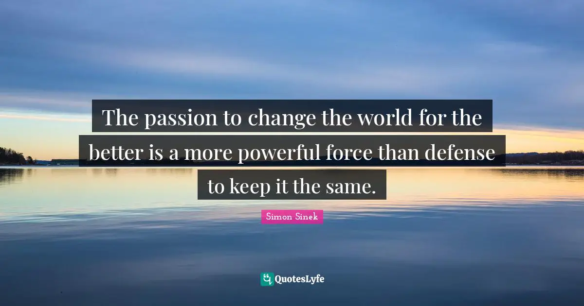 The passion to change the world for the better is a more powerful force than defense to keep it the same.