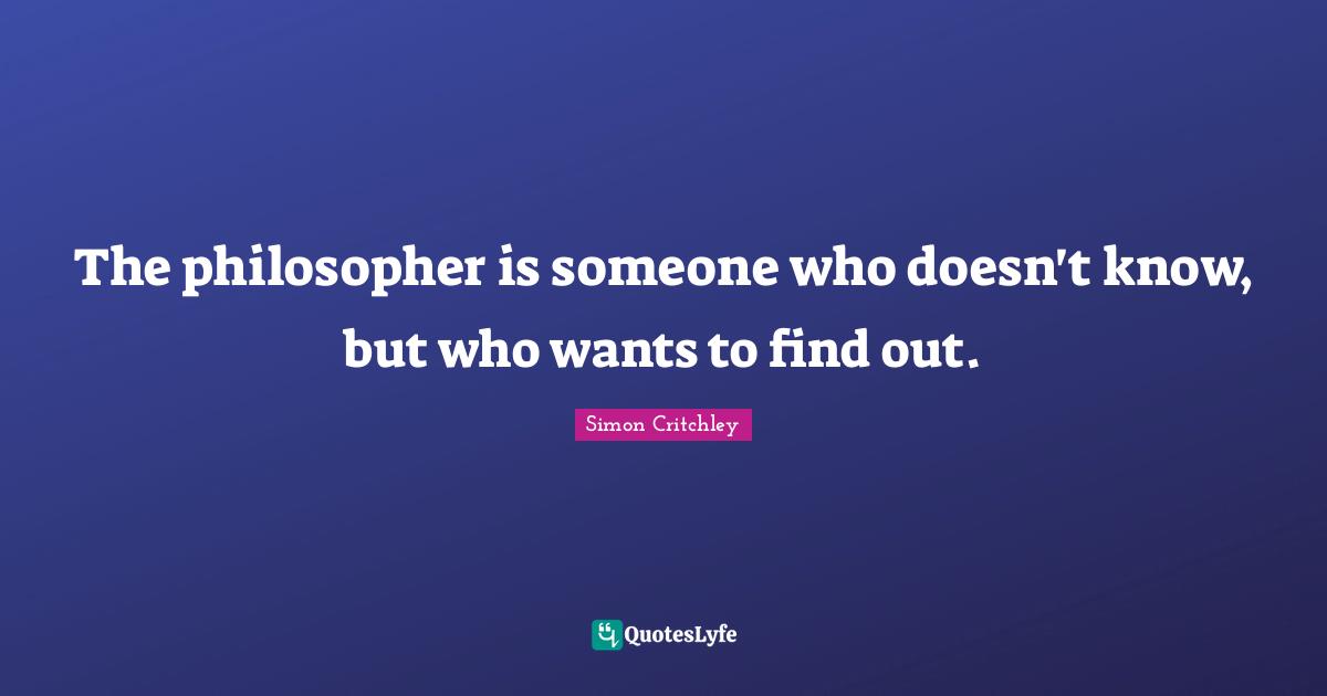 The philosopher is someone who doesn't know, but who wants to find out.