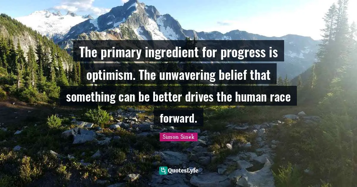 The primary ingredient for progress is optimism. The unwavering belief that something can be better drives the human race forward.