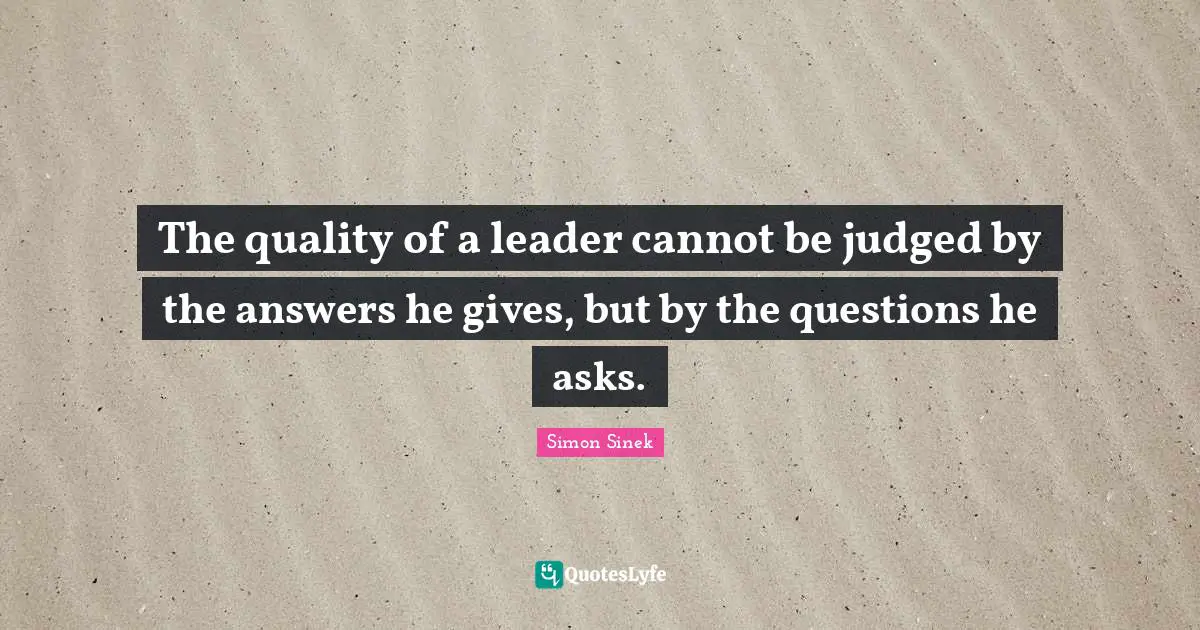 The quality of a leader cannot be judged by the answers he gives, but by the questions he asks.