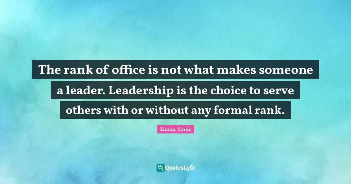 The rank of office is not what makes someone a leader. Leadership is the choice to serve others with or without any formal rank.