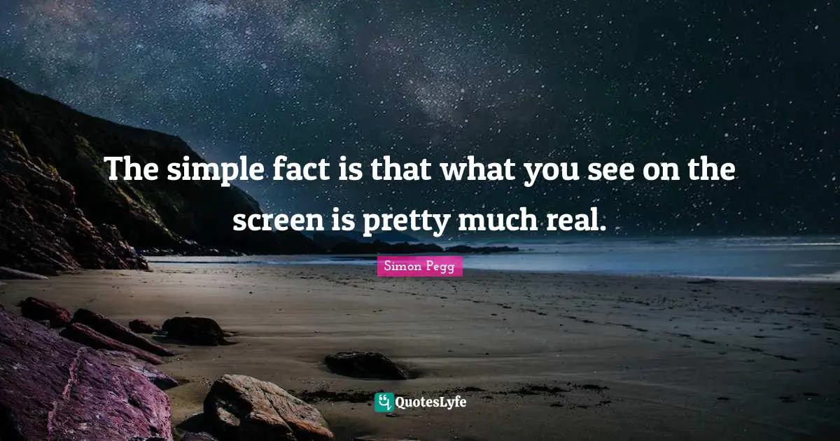 The simple fact is that what you see on the screen is pretty much real.