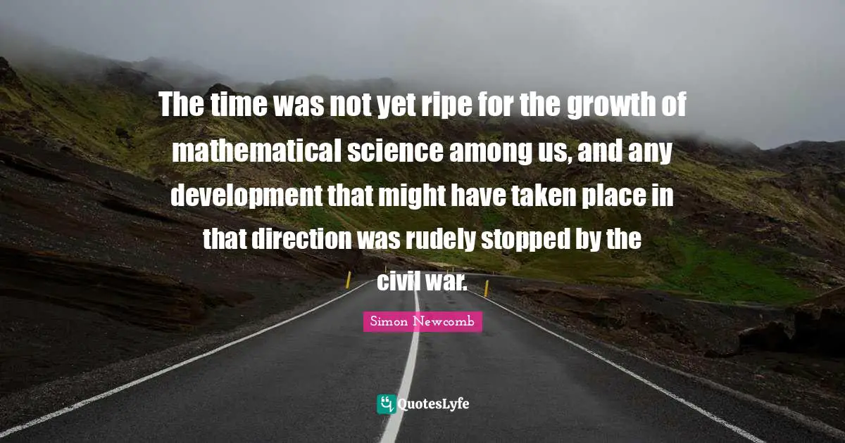 The time was not yet ripe for the growth of mathematical science among us, and any development that might have taken place in that direction was rudely stopped by the civil war.