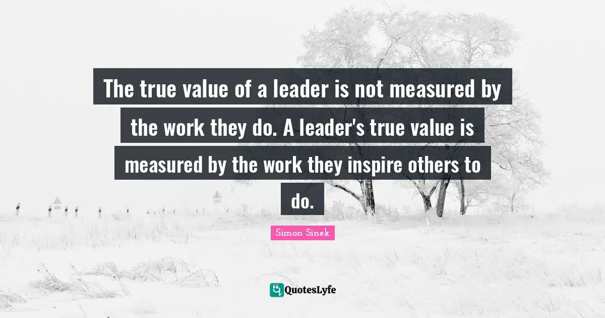 The true value of a leader is not measured by the work they do. A leader's true value is measured by the work they inspire others to do.