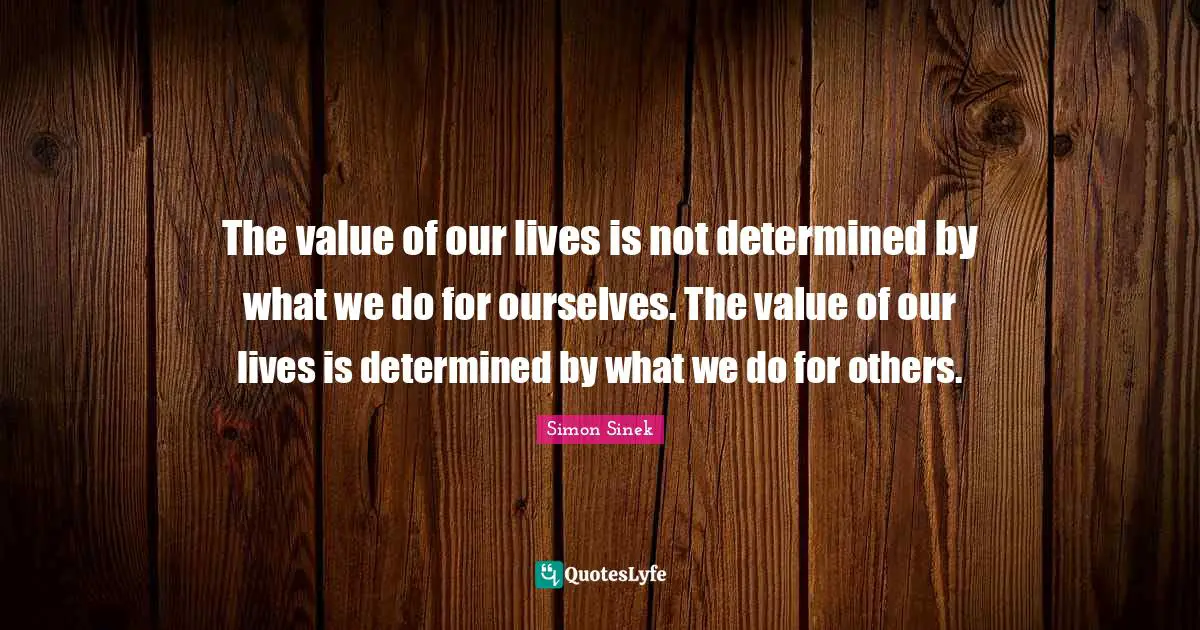 The value of our lives is not determined by what we do for ourselves. The value of our lives is determined by what we do for others.