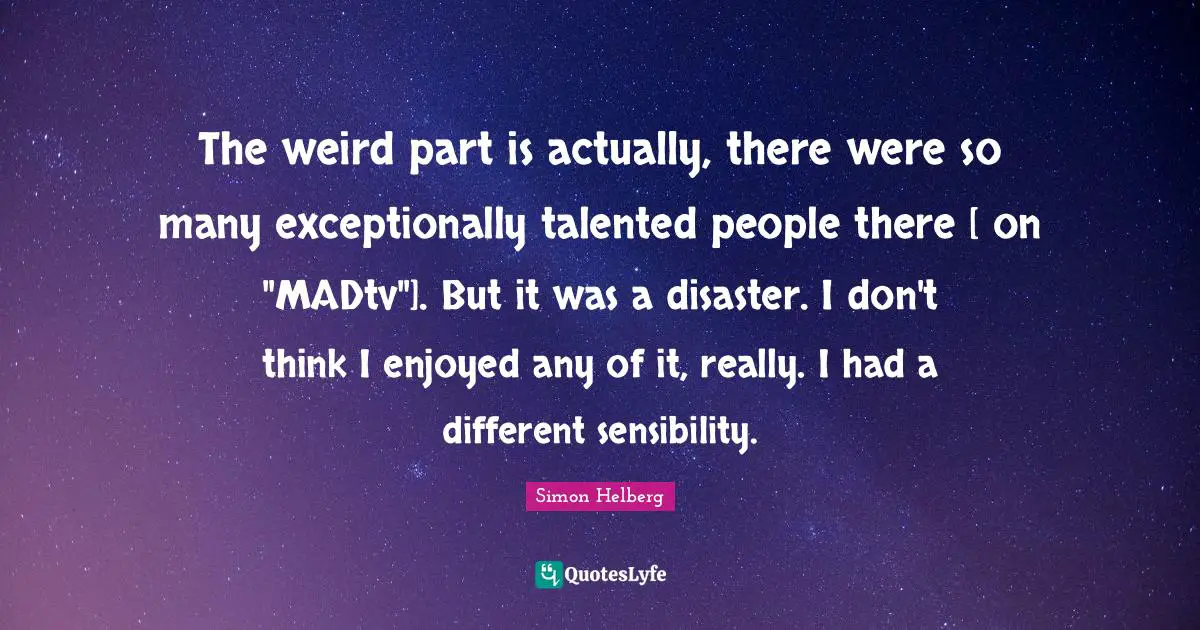 The weird part is actually, there were so many exceptionally talented people there [ on "MADtv"]. But it was a disaster. I don't think I enjoyed any of it, really. I had a different sensibility.