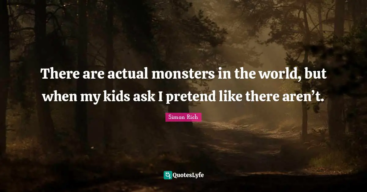 There are actual monsters in the world, but when my kids ask I pretend like there aren’t.