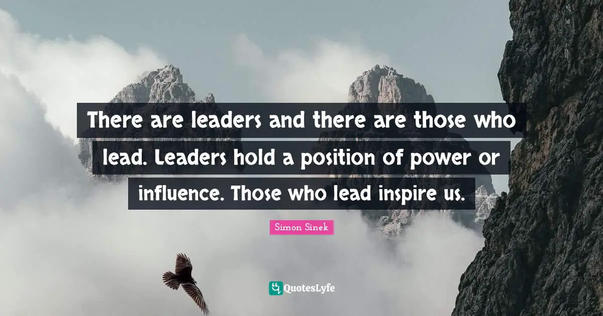 There are leaders and there are those who lead. Leaders hold a position of power or influence. Those who lead inspire us.