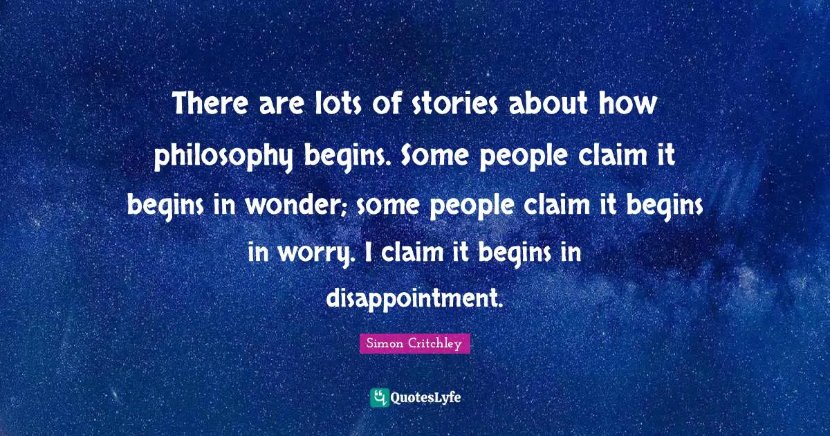 There are lots of stories about how philosophy begins. Some people claim it begins in wonder; some people claim it begins in worry. I claim it begins in disappointment.