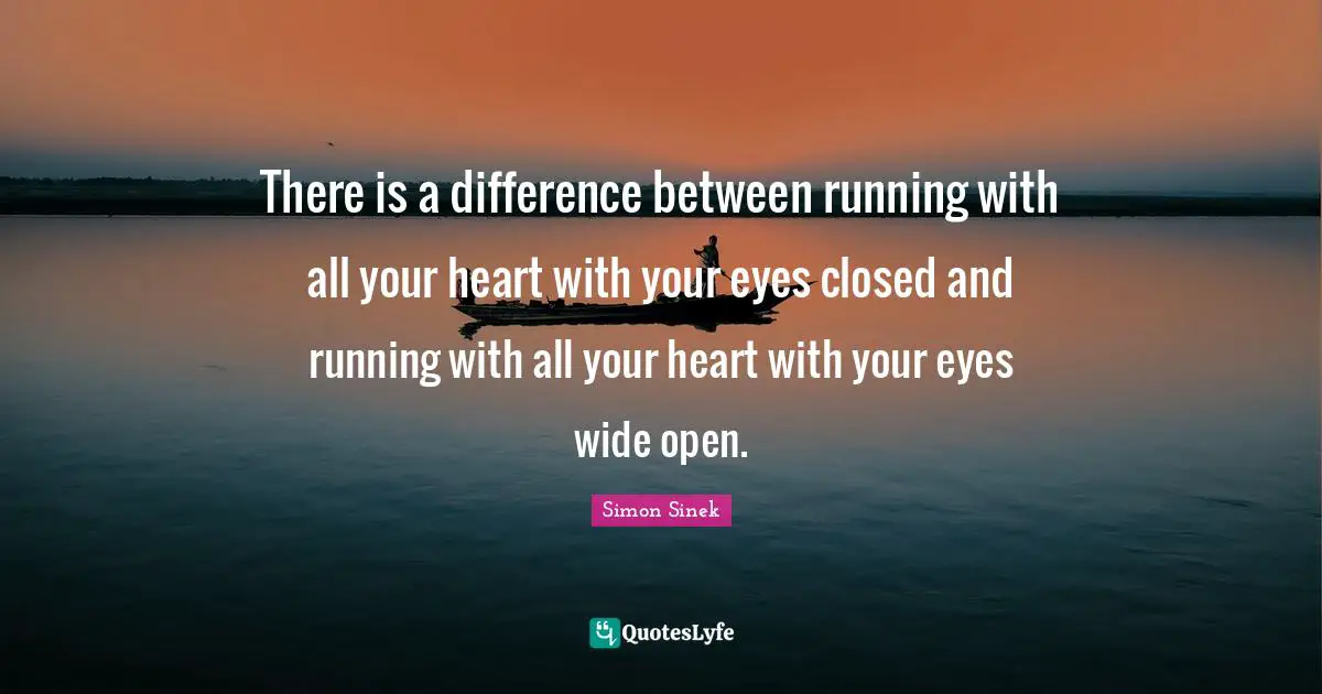 There is a difference between running with all your heart with your eyes closed and running with all your heart with your eyes wide open.