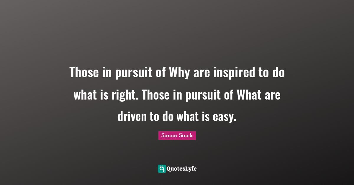Those in pursuit of Why are inspired to do what is right. Those in pursuit of What are driven to do what is easy.