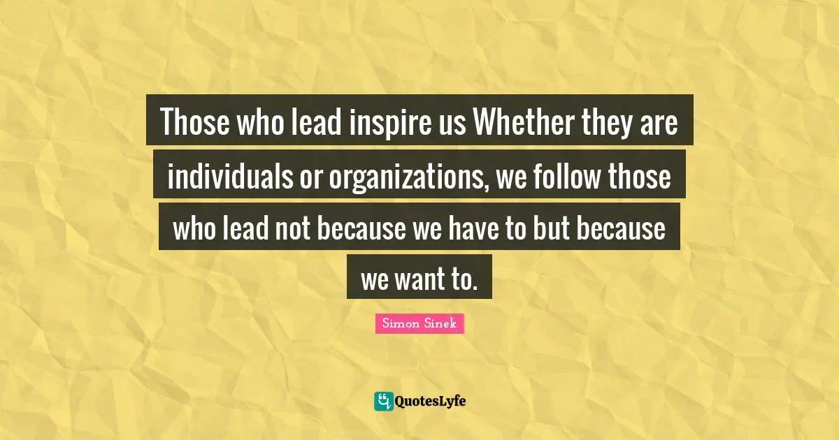 Those who lead inspire us Whether they are individuals or organizations, we follow those who lead not because we have to but because we want to.