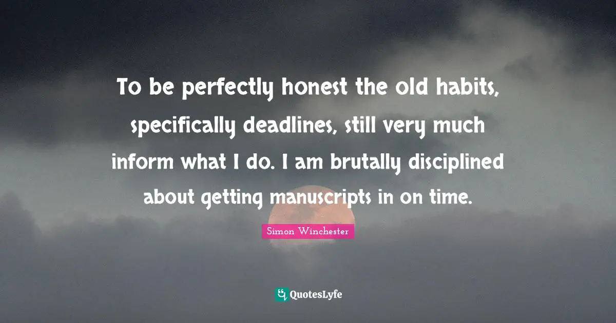 Manuscripts Quotes: "To be perfectly honest the old habits, specifically deadlines, still very much inform what I do. I am brutally disciplined about getting manuscripts in on time."