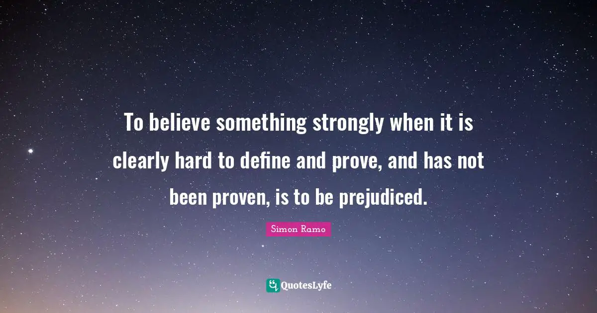 To believe something strongly when it is clearly hard to define and prove, and has not been proven, is to be prejudiced.