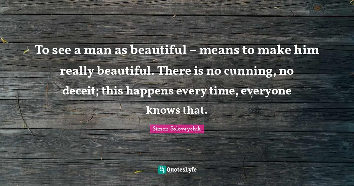 Really Beautiful Quotes: "To see a man as beautiful – means to make him really beautiful. There is no cunning, no deceit; this happens every time, everyone knows that."