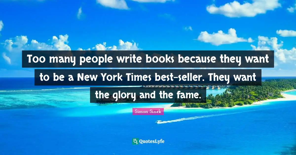 Too many people write books because they want to be a New York Times best-seller. They want the glory and the fame.