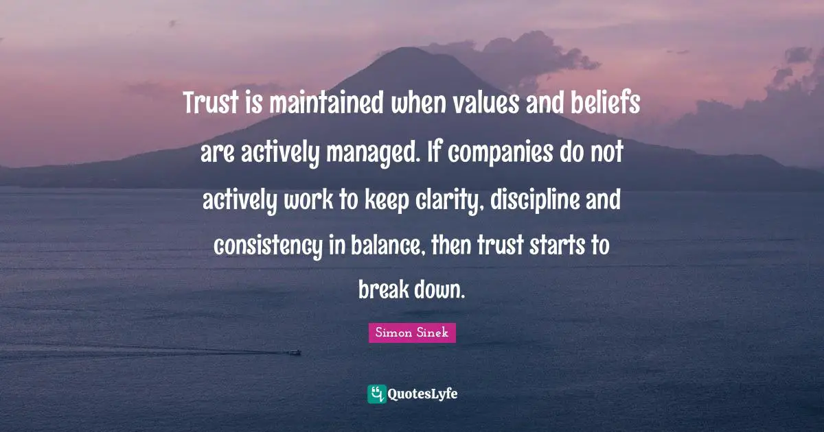 Trust is maintained when values and beliefs are actively managed. If companies do not actively work to keep clarity, discipline and consistency in balance, then trust starts to break down.