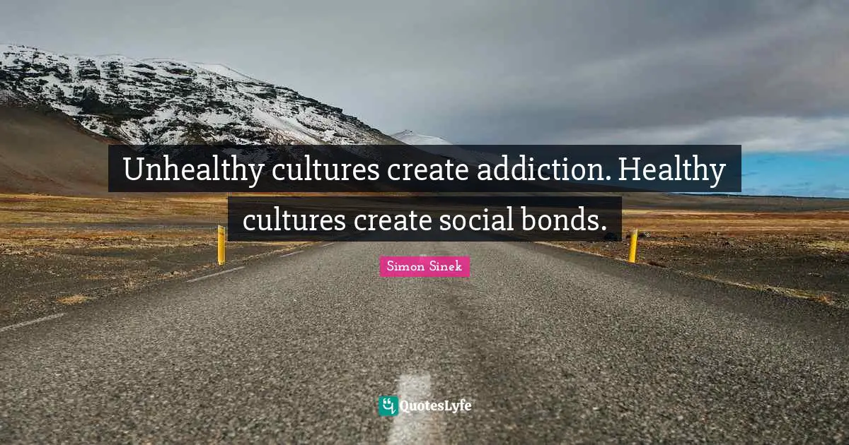 Unhealthy cultures create addiction. Healthy cultures create social bonds.
