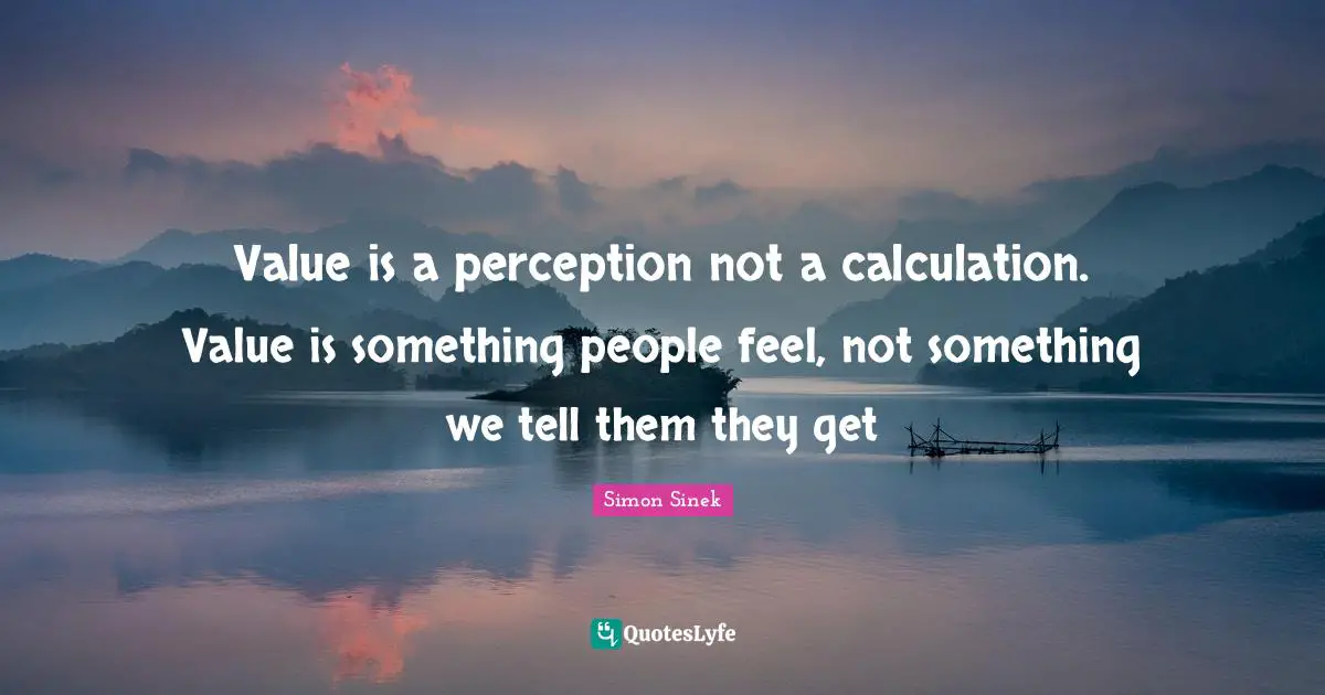 Value is a perception not a calculation. Value is something people feel, not something we tell them they get