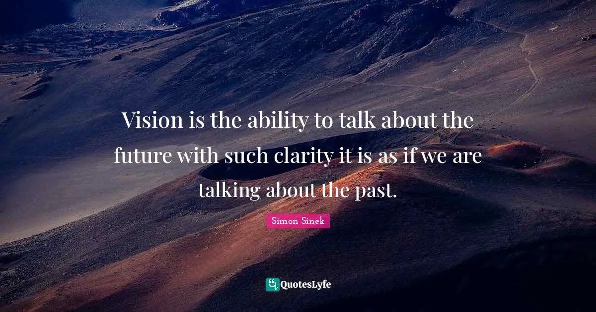 Vision is the ability to talk about the future with such clarity it is as if we are talking about the past.
