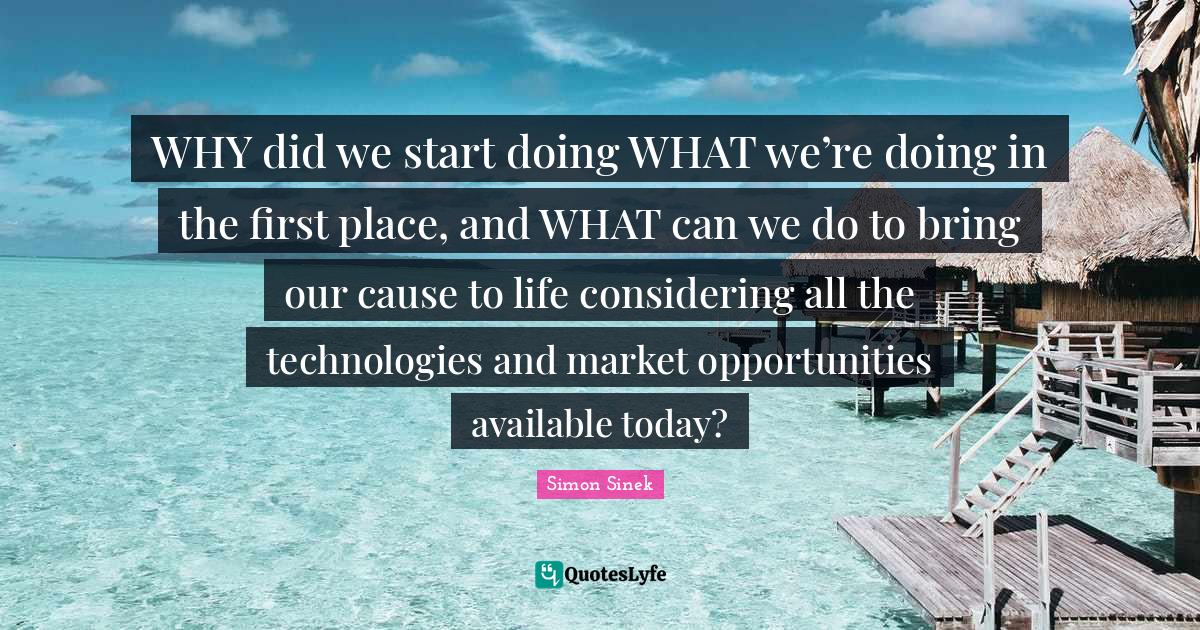 WHY did we start doing WHAT we’re doing in the first place, and WHAT... Quote by Simon Sinek