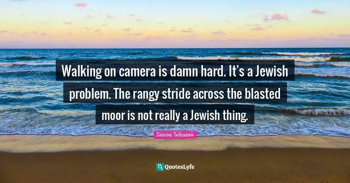 Walking on camera is damn hard. It's a Jewish problem. The rangy stride across the blasted moor is not really a Jewish thing.