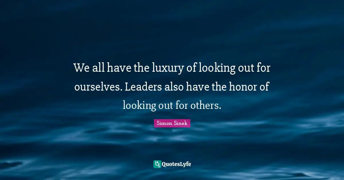 We all have the luxury of looking out for ourselves. Leaders also have the honor of looking out for others.
