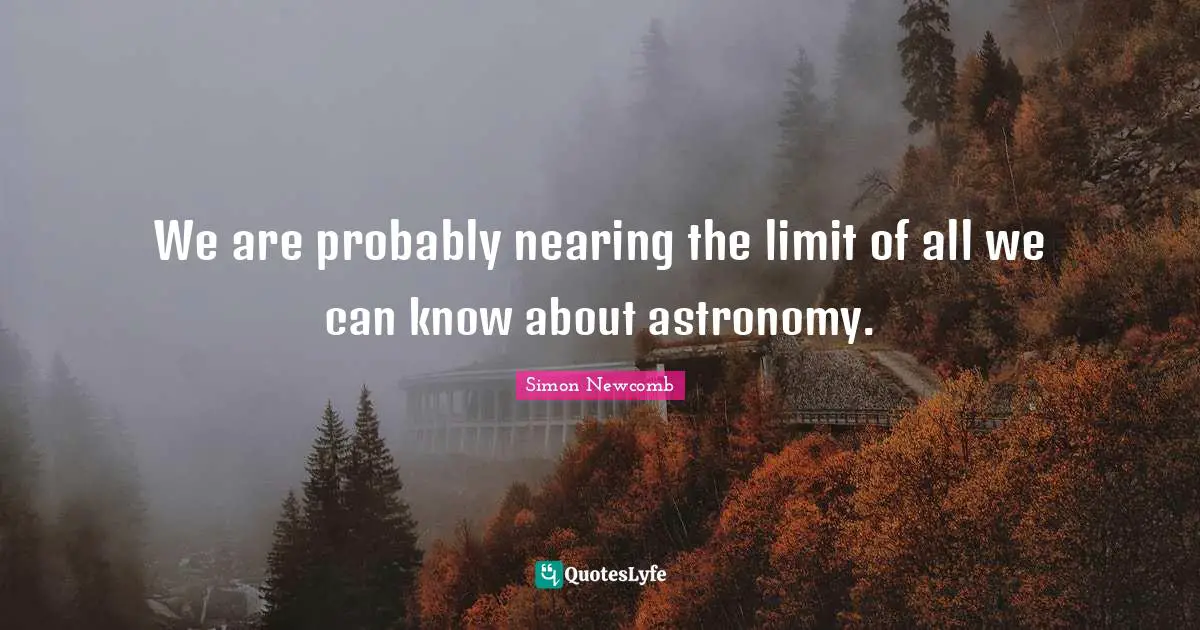 We are probably nearing the limit of all we can know about astronomy.