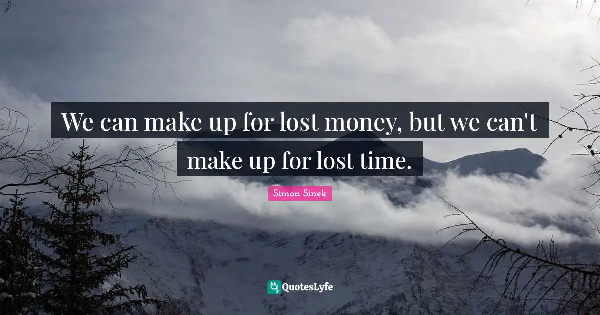 We can make up for lost money, but we can't make up for lost time.