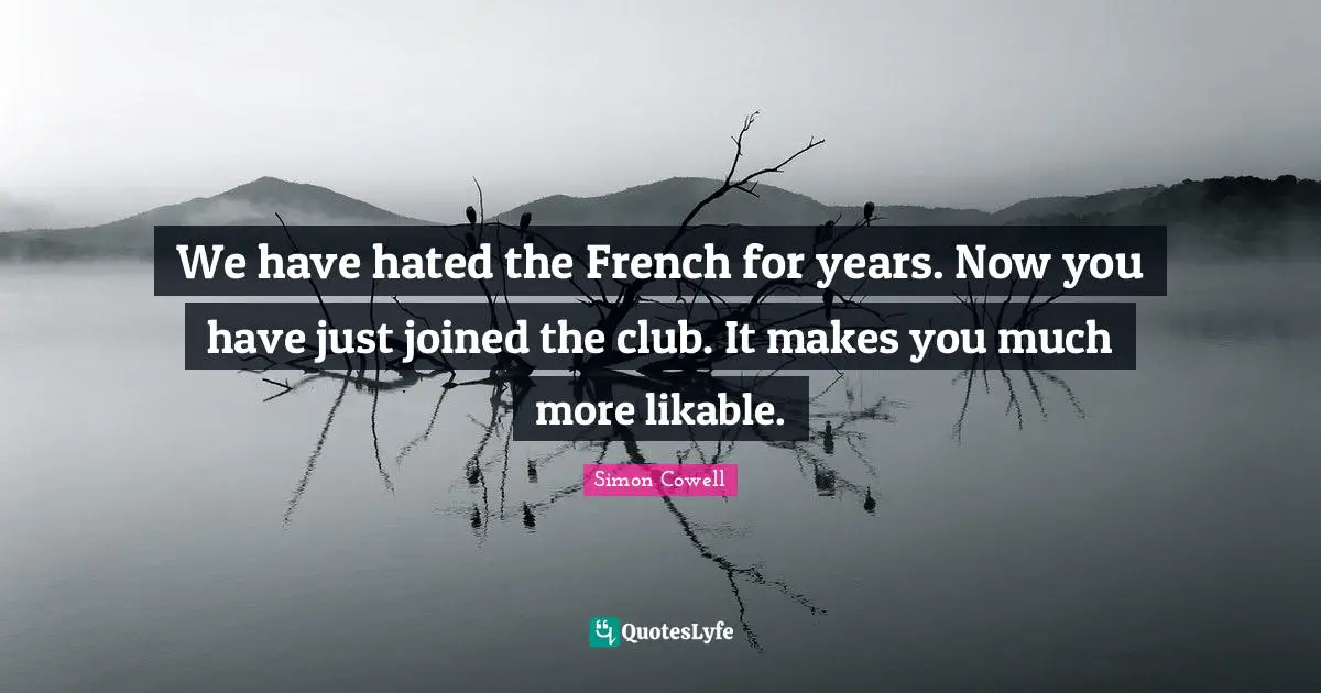 We have hated the French for years. Now you have just joined the club. It makes you much more likable.