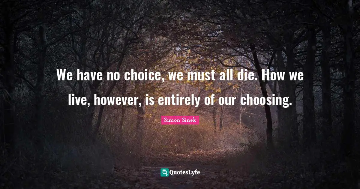 We have no choice, we must all die. How we live, however, is entirely of our choosing.