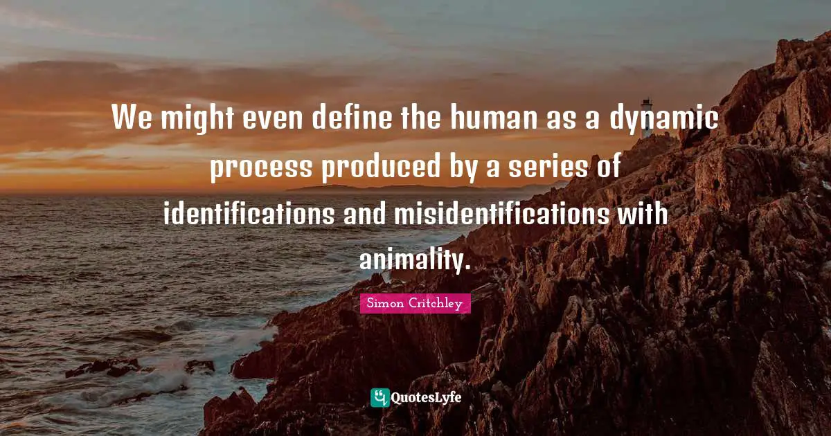 We might even define the human as a dynamic process produced by a series of identifications and misidentifications with animality.