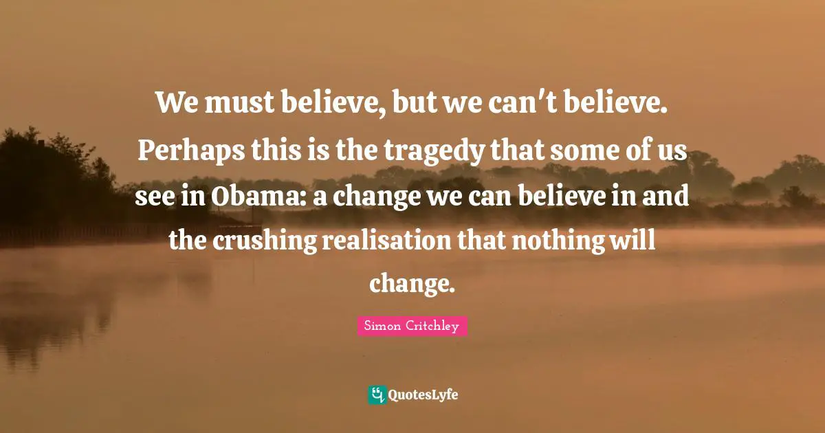 We must believe, but we can't believe. Perhaps this is the tragedy that some of us see in Obama: a change we can believe in and the crushing realisation that nothing will change.