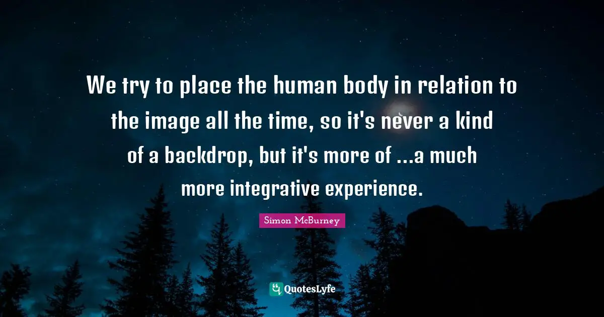 Simon McBurney Quotes: "We try to place the human body in relation to the image all the time, so it's never a kind of a backdrop, but it's more of ...a much more integrative experience."