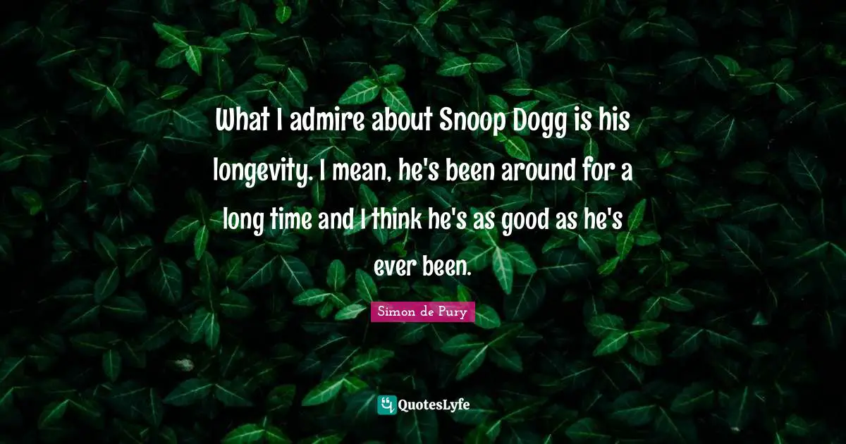 What I admire about Snoop Dogg is his longevity. I mean, he's been around for a long time and I think he's as good as he's ever been.