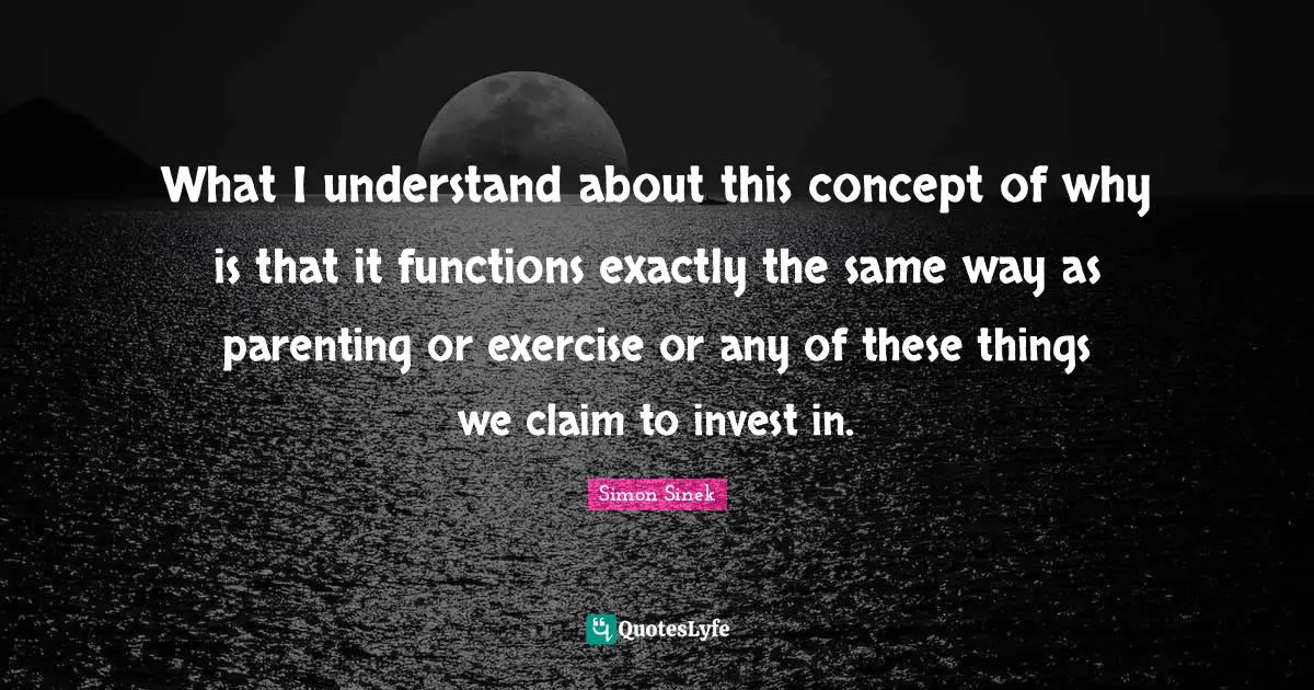 What I understand about this concept of why is that it functions exactly the same way as parenting or exercise or any of these things we claim to invest in.