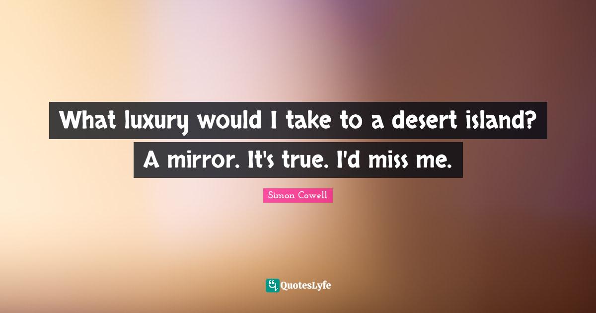What luxury would I take to a desert island? A mirror. It's true. I'd miss me.