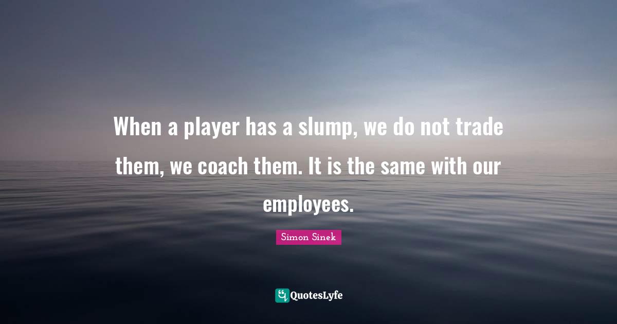 When a player has a slump, we do not trade them, we coach them. It is the same with our employees.