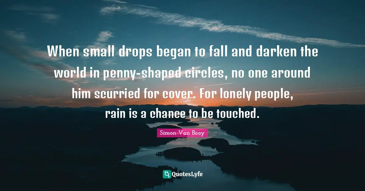 When small drops began to fall and darken the world in penny-shaped circles, no one around him scurried for cover. For lonely people, rain is a chance to be touched.