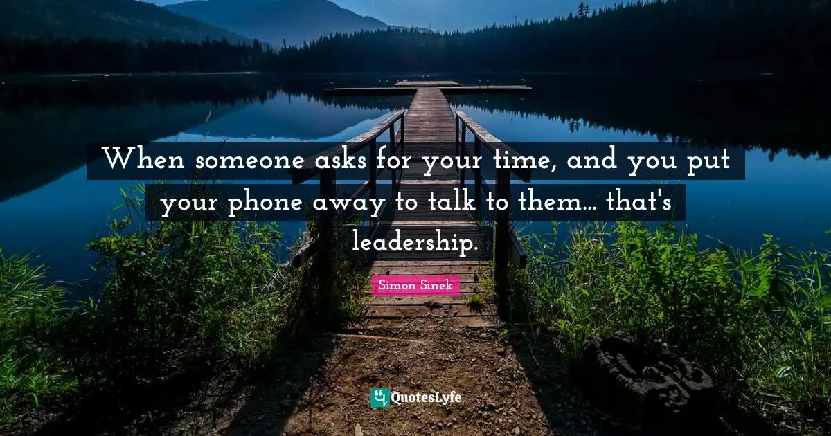 When someone asks for your time, and you put your phone away to talk to them... that's leadership.