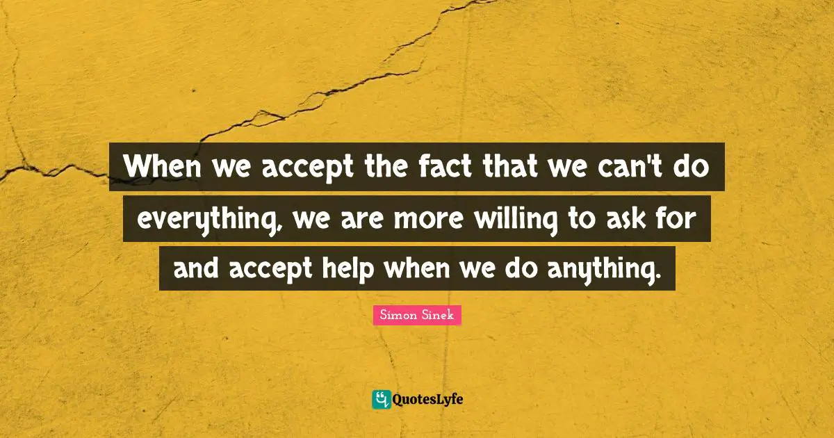 When we accept the fact that we can't do everything, we are more willing to ask for and accept help when we do anything.