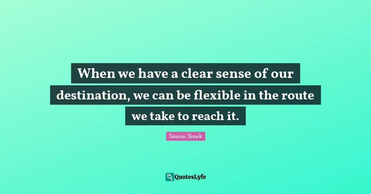 When we have a clear sense of our destination, we can be flexible in the route we take to reach it.