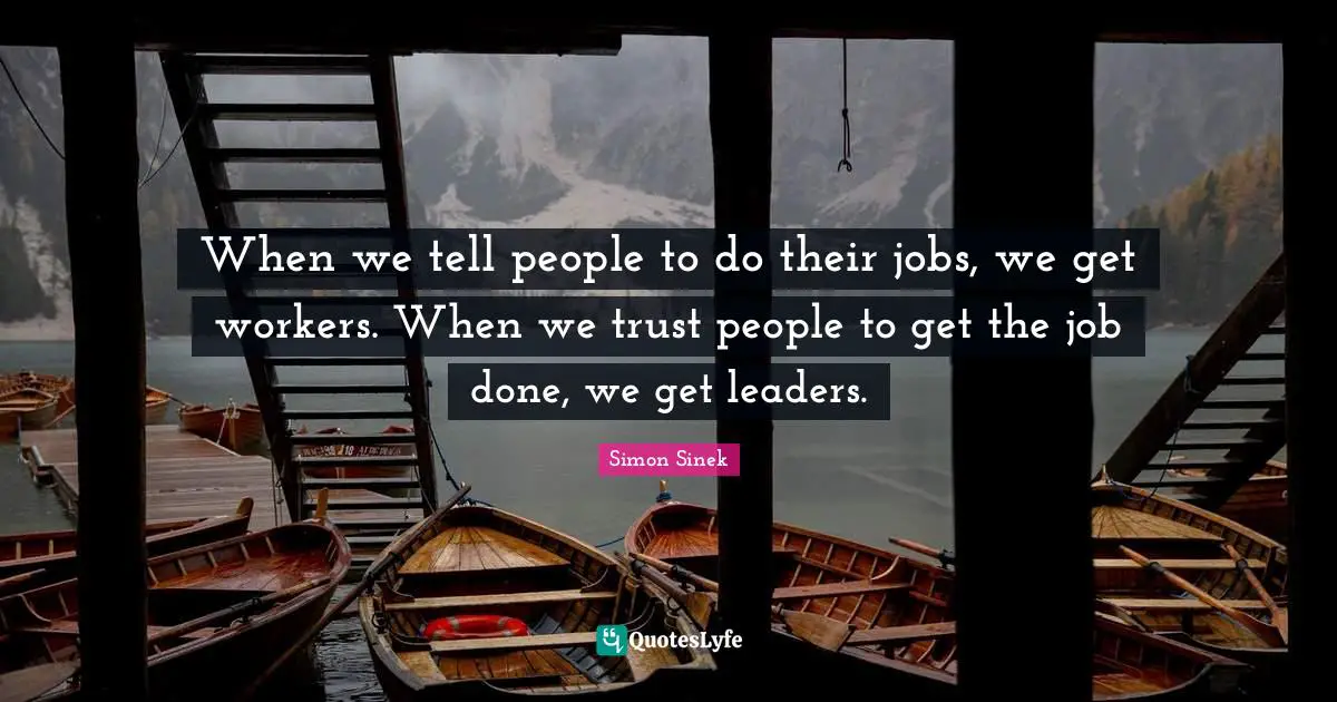 When we tell people to do their jobs, we get workers. When we trust people to get the job done, we get leaders.