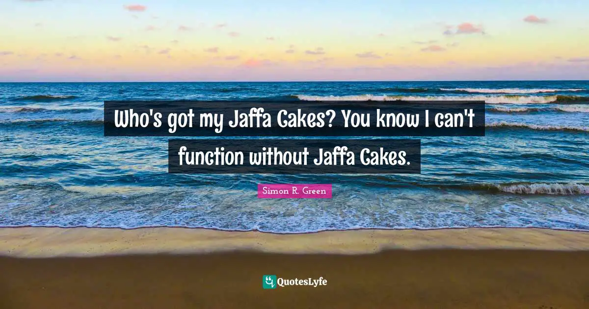Who's got my Jaffa Cakes? You know I can't function without Jaffa Cakes.