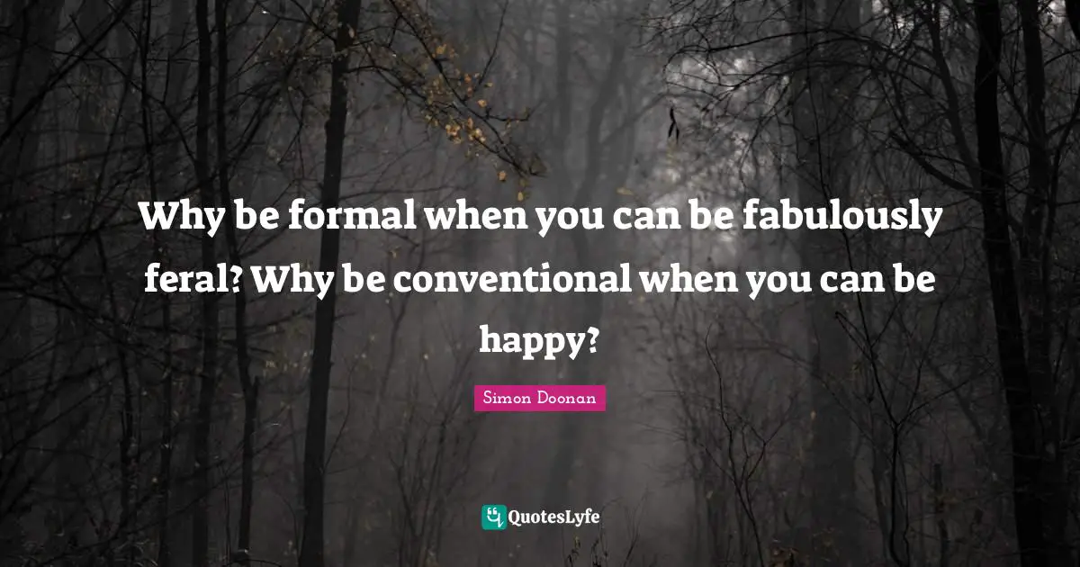Why be formal when you can be fabulously feral? Why be conventional when you can be happy?